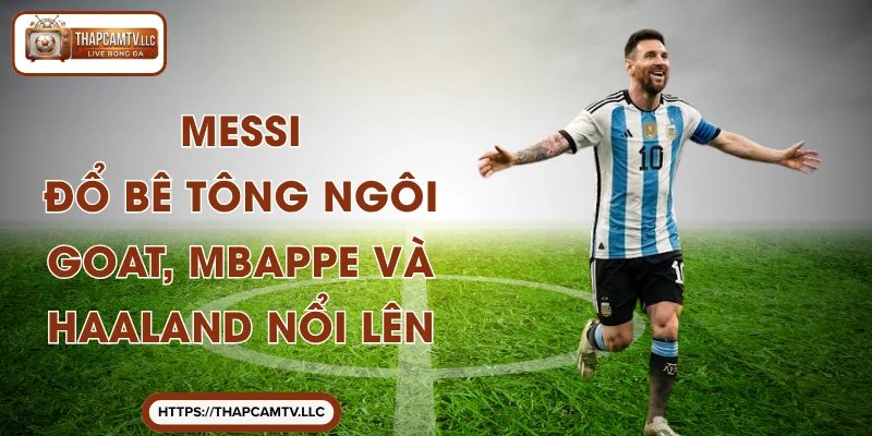 Messi – Đổ Bê Tông Ngôi GOAT, Mbappe Và Haaland Nổi Lên